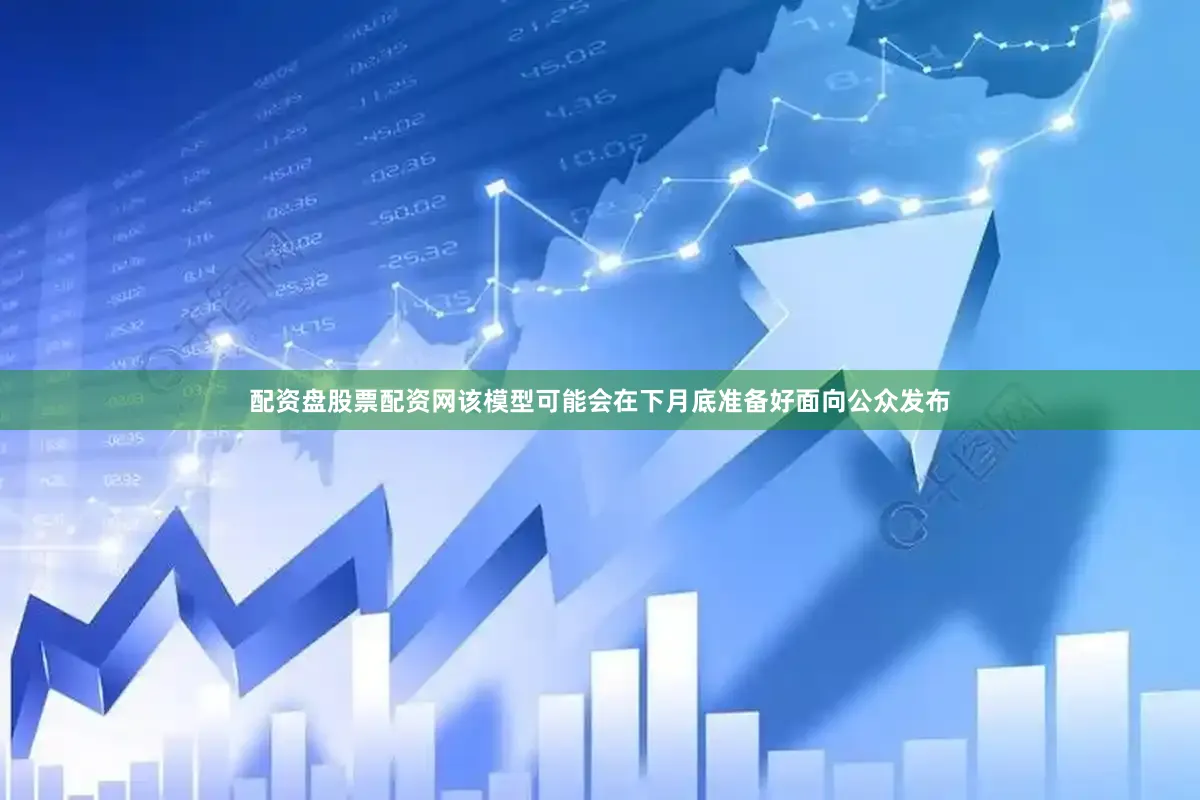 配资盘股票配资网该模型可能会在下月底准备好面向公众发布