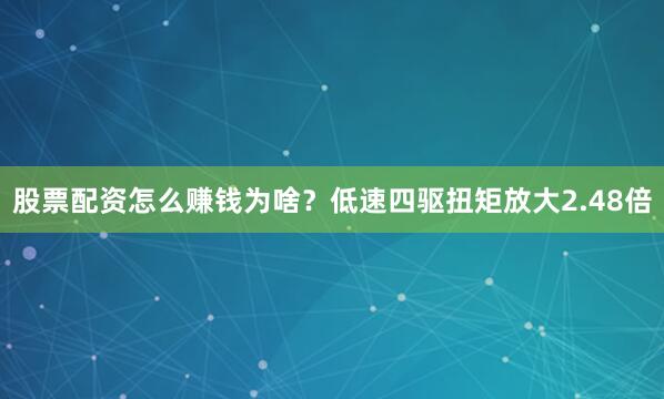 股票配资怎么赚钱为啥？低速四驱扭矩放大2.48倍