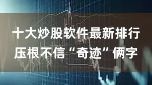 十大炒股软件最新排行压根不信“奇迹”俩字