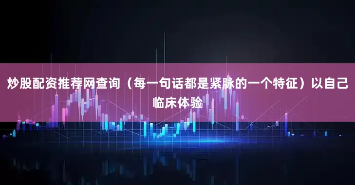 炒股配资推荐网查询（每一句话都是紧脉的一个特征）以自己临床体验