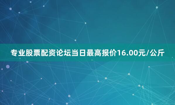 专业股票配资论坛当日最高报价16.00元/公斤